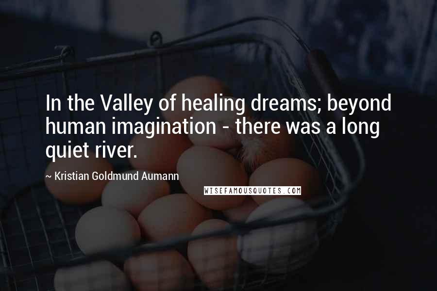 Kristian Goldmund Aumann Quotes: In the Valley of healing dreams; beyond human imagination - there was a long quiet river.