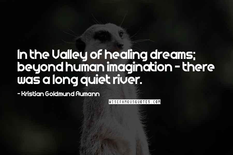 Kristian Goldmund Aumann Quotes: In the Valley of healing dreams; beyond human imagination - there was a long quiet river.