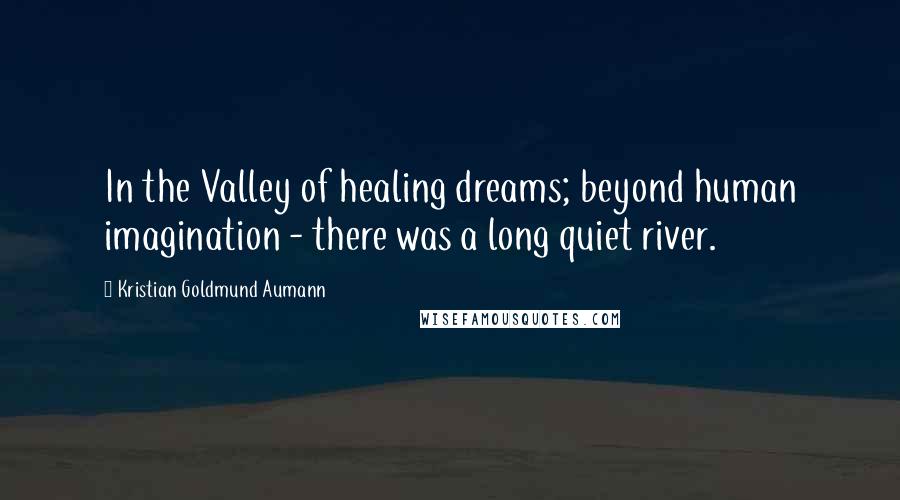 Kristian Goldmund Aumann Quotes: In the Valley of healing dreams; beyond human imagination - there was a long quiet river.
