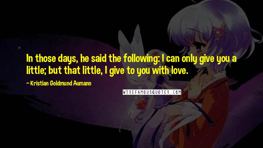 Kristian Goldmund Aumann Quotes: In those days, he said the following: I can only give you a little; but that little, I give to you with love.