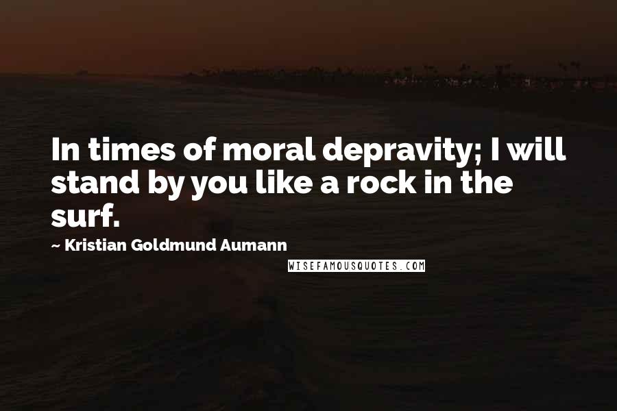 Kristian Goldmund Aumann Quotes: In times of moral depravity; I will stand by you like a rock in the surf.