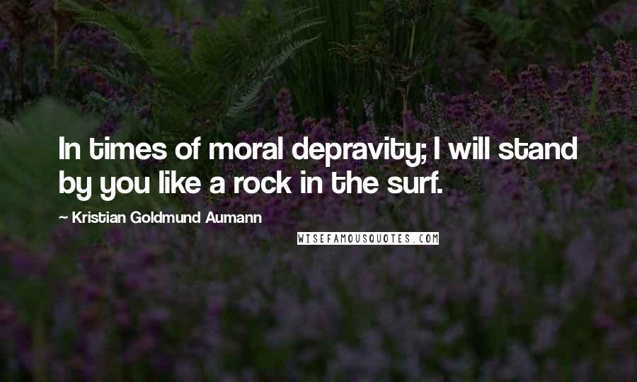 Kristian Goldmund Aumann Quotes: In times of moral depravity; I will stand by you like a rock in the surf.