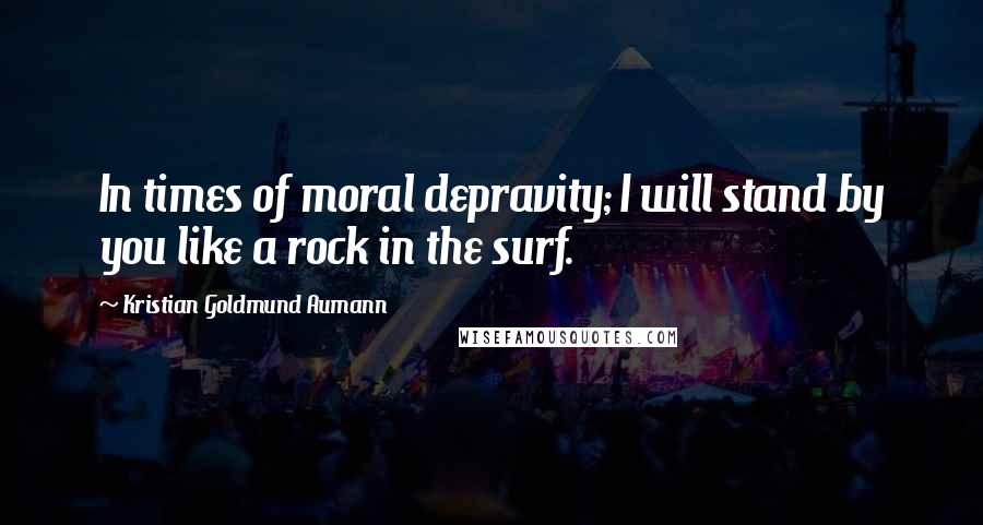 Kristian Goldmund Aumann Quotes: In times of moral depravity; I will stand by you like a rock in the surf.