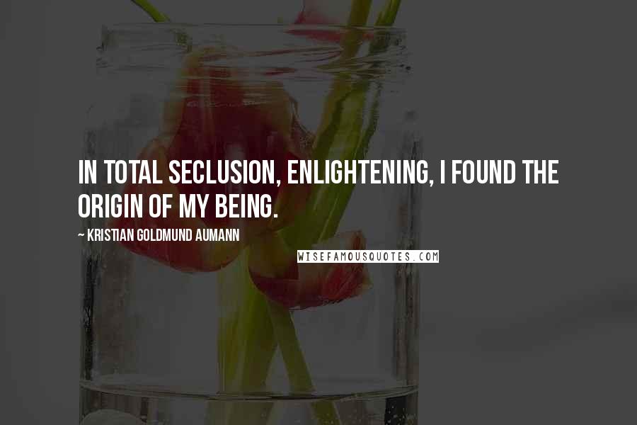 Kristian Goldmund Aumann Quotes: In total seclusion, enlightening, I found the origin of my being.