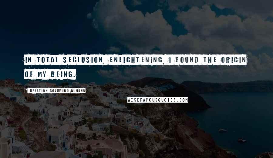 Kristian Goldmund Aumann Quotes: In total seclusion, enlightening, I found the origin of my being.