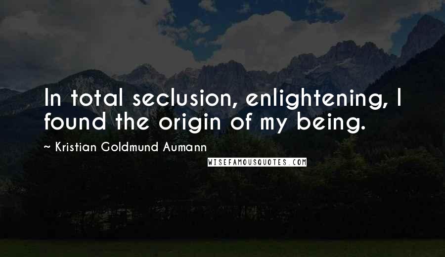 Kristian Goldmund Aumann Quotes: In total seclusion, enlightening, I found the origin of my being.