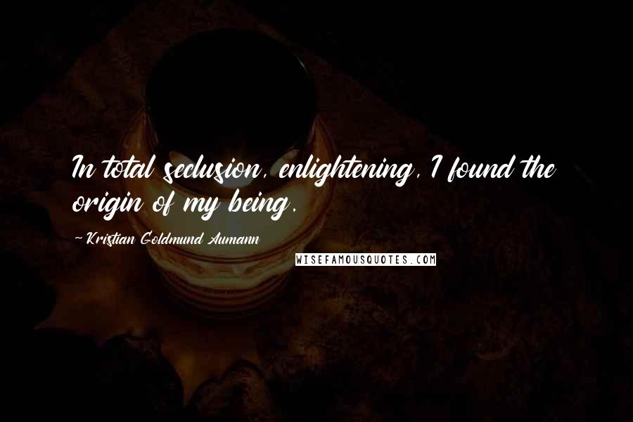 Kristian Goldmund Aumann Quotes: In total seclusion, enlightening, I found the origin of my being.