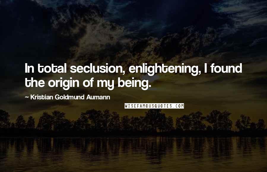 Kristian Goldmund Aumann Quotes: In total seclusion, enlightening, I found the origin of my being.