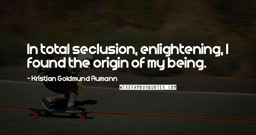 Kristian Goldmund Aumann Quotes: In total seclusion, enlightening, I found the origin of my being.