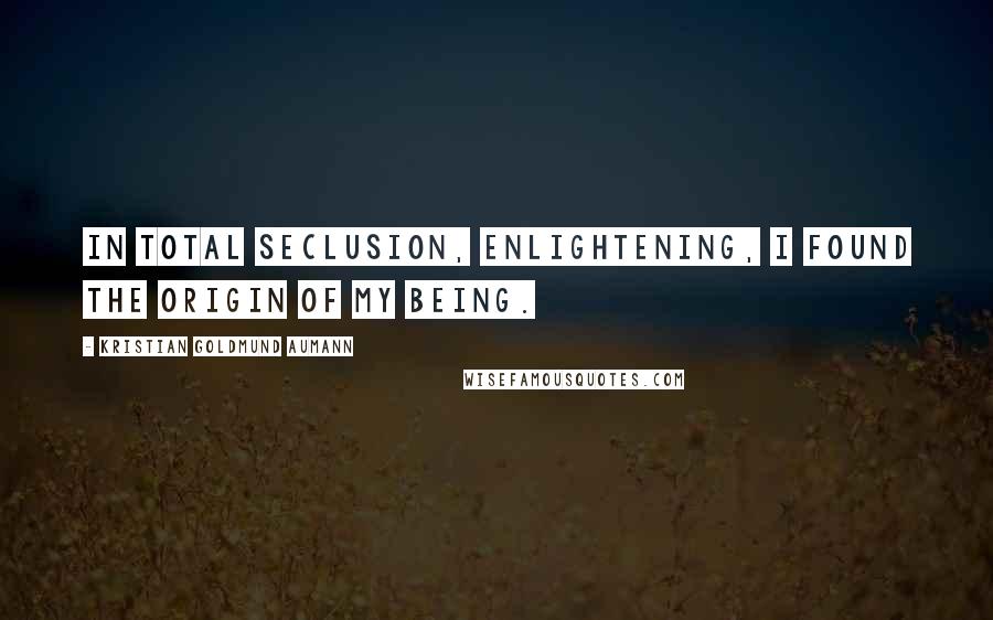 Kristian Goldmund Aumann Quotes: In total seclusion, enlightening, I found the origin of my being.