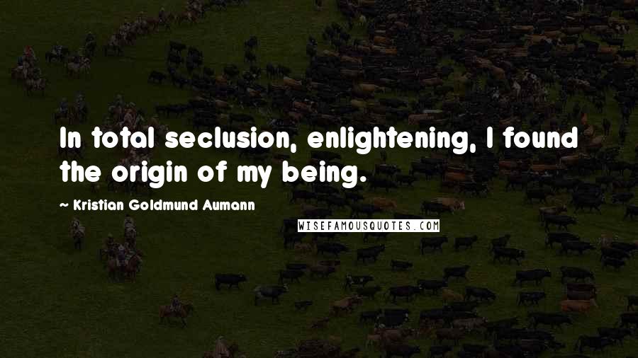 Kristian Goldmund Aumann Quotes: In total seclusion, enlightening, I found the origin of my being.