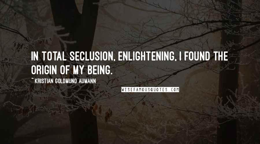Kristian Goldmund Aumann Quotes: In total seclusion, enlightening, I found the origin of my being.