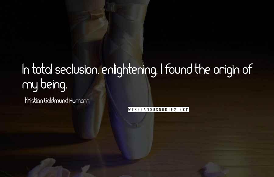 Kristian Goldmund Aumann Quotes: In total seclusion, enlightening, I found the origin of my being.