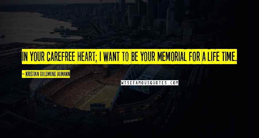 Kristian Goldmund Aumann Quotes: In your carefree heart; I want to be your Memorial for a life time.