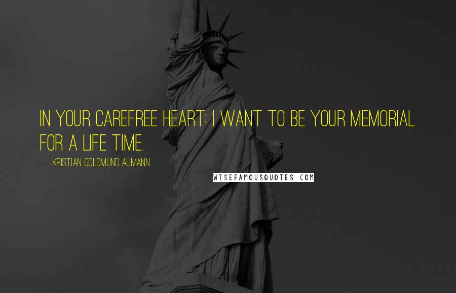 Kristian Goldmund Aumann Quotes: In your carefree heart; I want to be your Memorial for a life time.