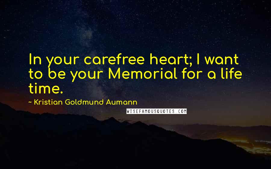 Kristian Goldmund Aumann Quotes: In your carefree heart; I want to be your Memorial for a life time.