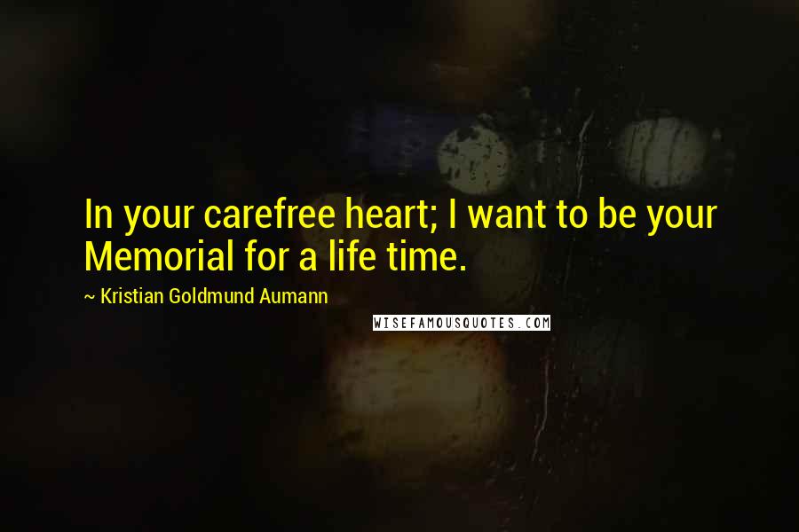 Kristian Goldmund Aumann Quotes: In your carefree heart; I want to be your Memorial for a life time.