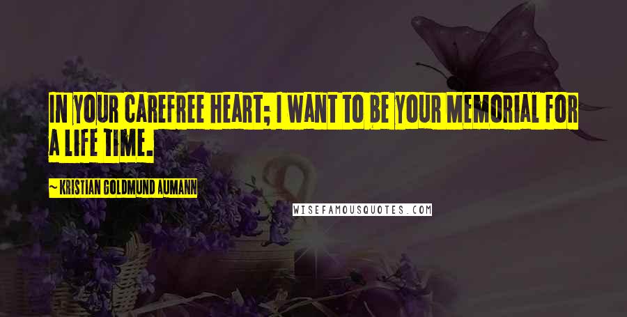 Kristian Goldmund Aumann Quotes: In your carefree heart; I want to be your Memorial for a life time.