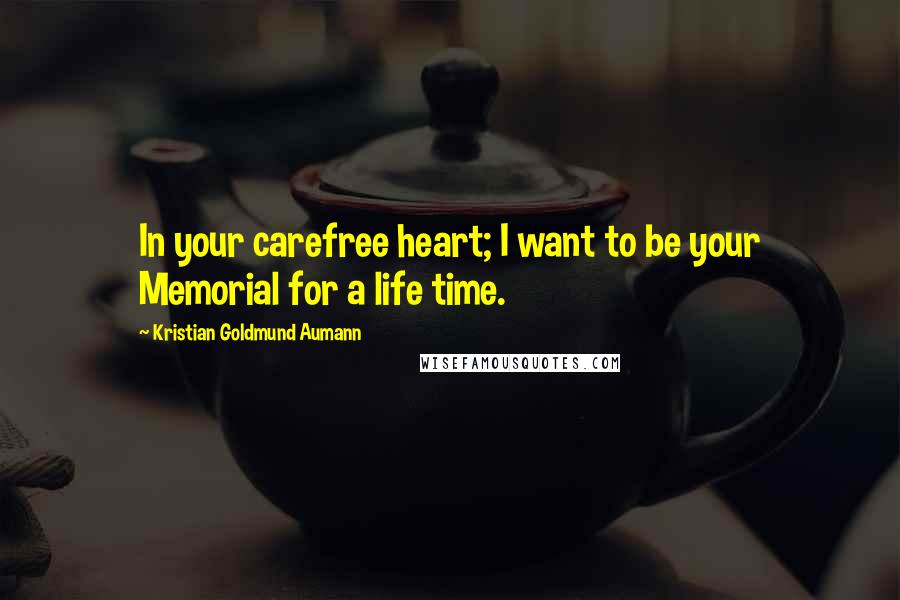 Kristian Goldmund Aumann Quotes: In your carefree heart; I want to be your Memorial for a life time.
