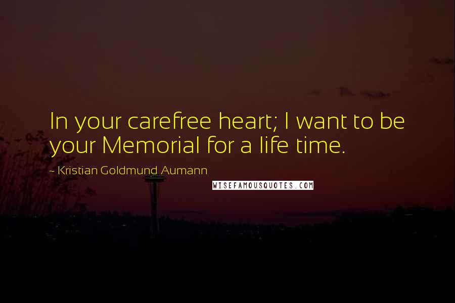 Kristian Goldmund Aumann Quotes: In your carefree heart; I want to be your Memorial for a life time.