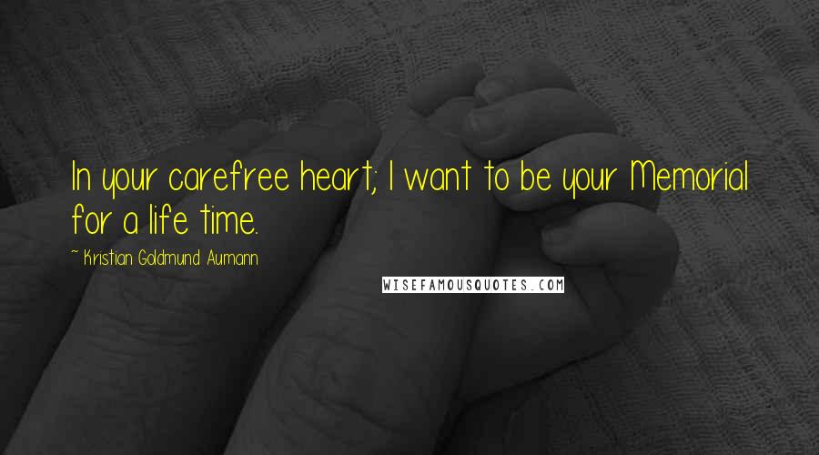 Kristian Goldmund Aumann Quotes: In your carefree heart; I want to be your Memorial for a life time.