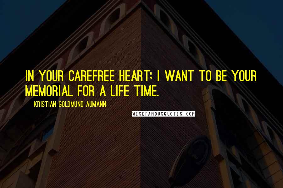Kristian Goldmund Aumann Quotes: In your carefree heart; I want to be your Memorial for a life time.