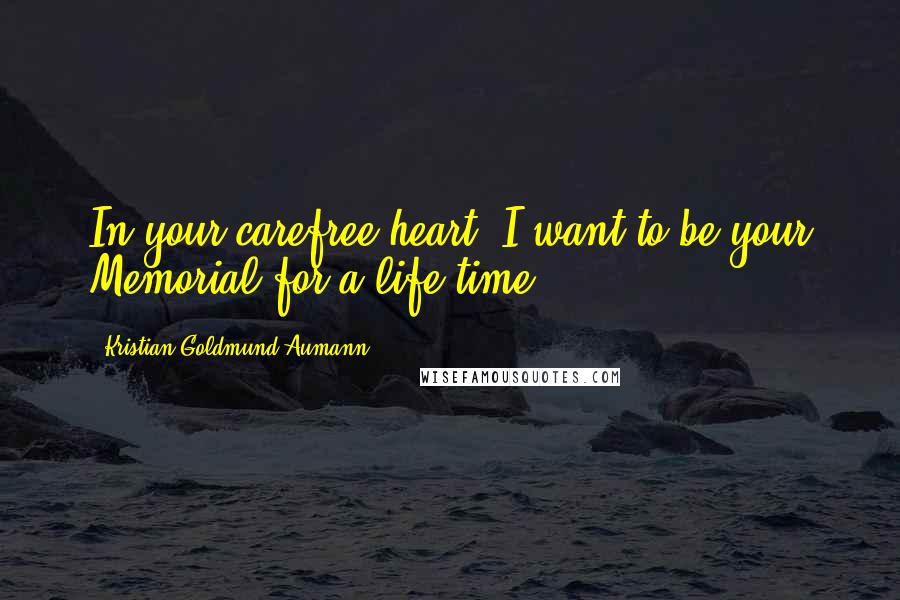 Kristian Goldmund Aumann Quotes: In your carefree heart; I want to be your Memorial for a life time.