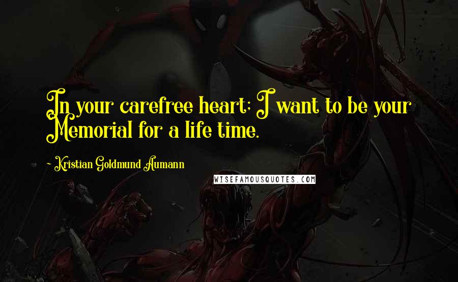 Kristian Goldmund Aumann Quotes: In your carefree heart; I want to be your Memorial for a life time.