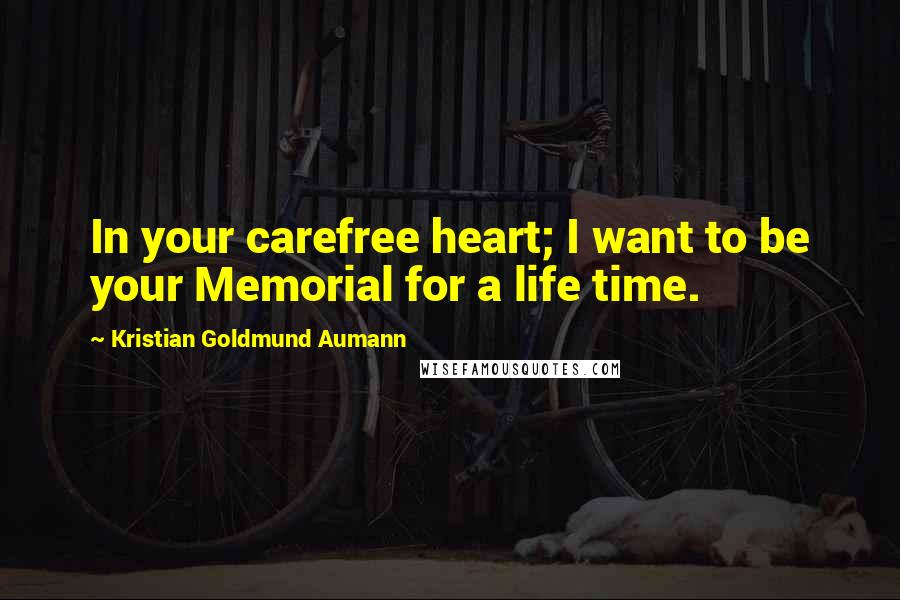 Kristian Goldmund Aumann Quotes: In your carefree heart; I want to be your Memorial for a life time.