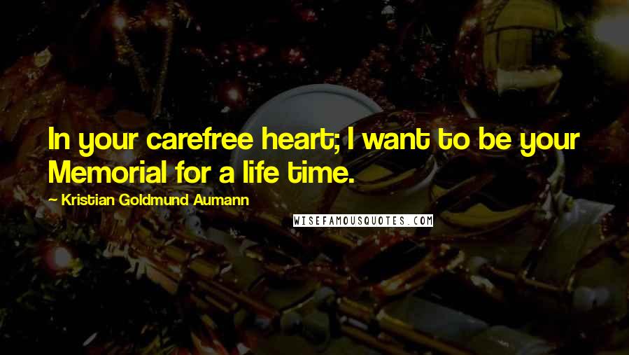 Kristian Goldmund Aumann Quotes: In your carefree heart; I want to be your Memorial for a life time.
