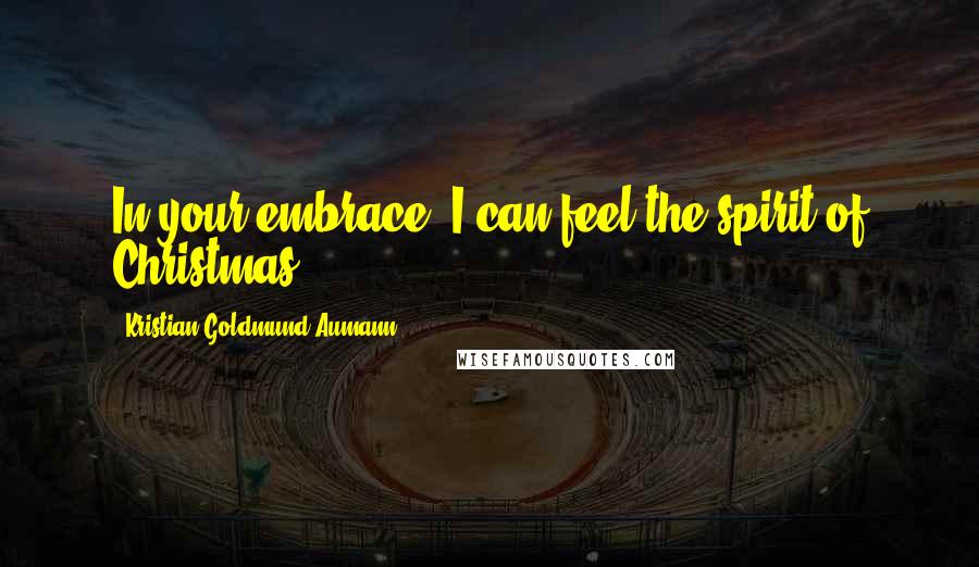 Kristian Goldmund Aumann Quotes: In your embrace; I can feel the spirit of Christmas.