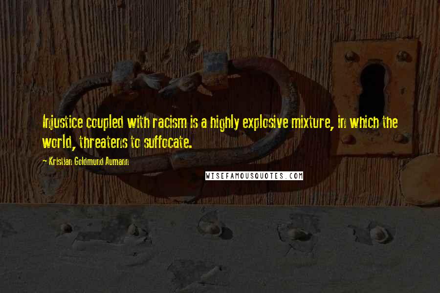 Kristian Goldmund Aumann Quotes: Injustice coupled with racism is a highly explosive mixture, in which the world, threatens to suffocate.