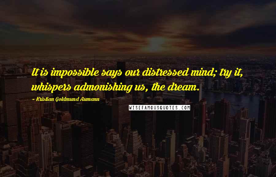 Kristian Goldmund Aumann Quotes: It is impossible says our distressed mind; try it, whispers admonishing us, the dream.