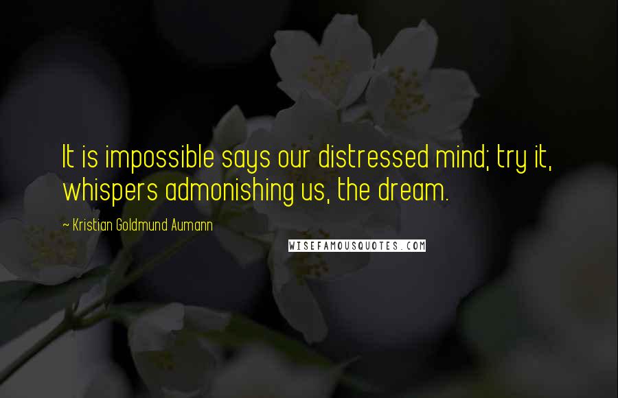 Kristian Goldmund Aumann Quotes: It is impossible says our distressed mind; try it, whispers admonishing us, the dream.