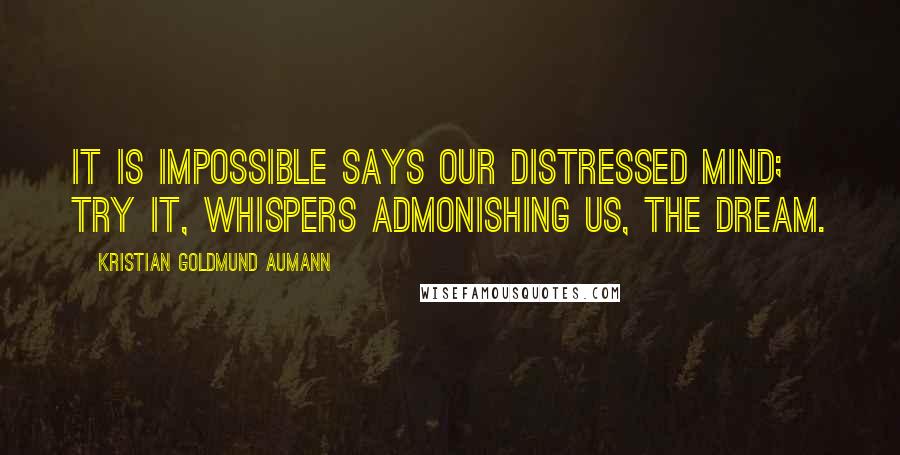 Kristian Goldmund Aumann Quotes: It is impossible says our distressed mind; try it, whispers admonishing us, the dream.