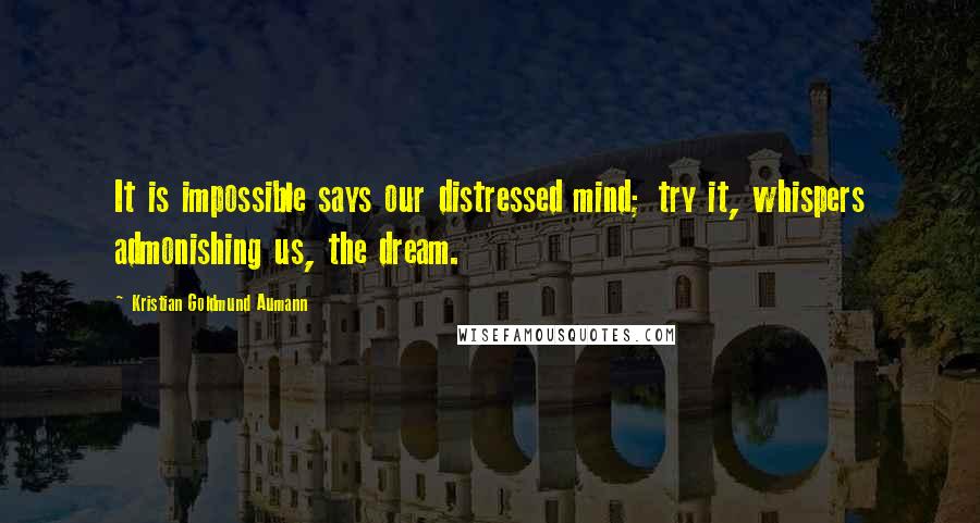 Kristian Goldmund Aumann Quotes: It is impossible says our distressed mind; try it, whispers admonishing us, the dream.