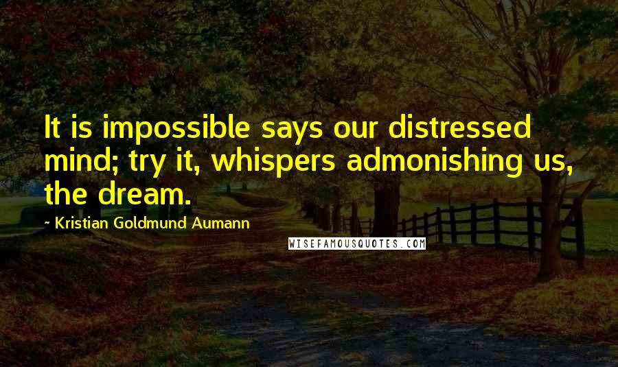 Kristian Goldmund Aumann Quotes: It is impossible says our distressed mind; try it, whispers admonishing us, the dream.