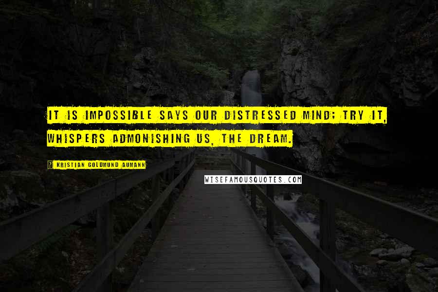 Kristian Goldmund Aumann Quotes: It is impossible says our distressed mind; try it, whispers admonishing us, the dream.