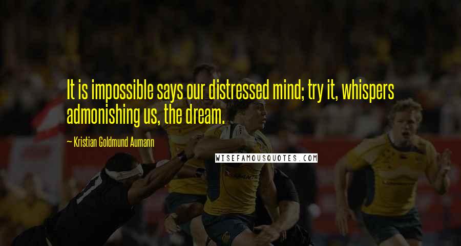 Kristian Goldmund Aumann Quotes: It is impossible says our distressed mind; try it, whispers admonishing us, the dream.