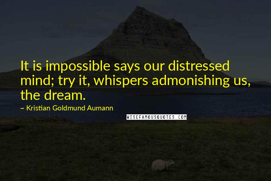 Kristian Goldmund Aumann Quotes: It is impossible says our distressed mind; try it, whispers admonishing us, the dream.