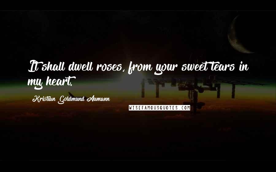 Kristian Goldmund Aumann Quotes: It shall dwell roses, from your sweet tears in my heart.