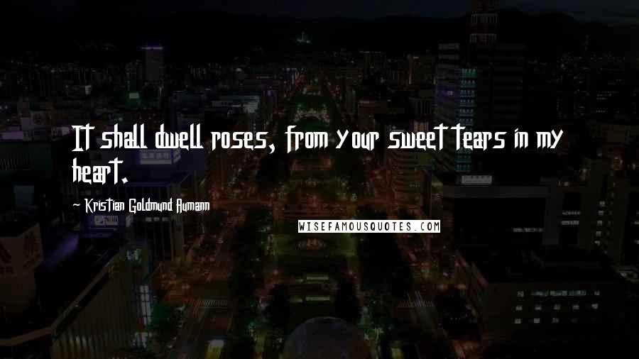 Kristian Goldmund Aumann Quotes: It shall dwell roses, from your sweet tears in my heart.