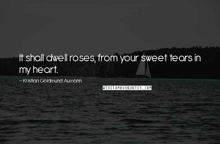 Kristian Goldmund Aumann Quotes: It shall dwell roses, from your sweet tears in my heart.
