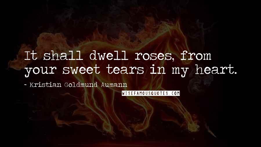 Kristian Goldmund Aumann Quotes: It shall dwell roses, from your sweet tears in my heart.