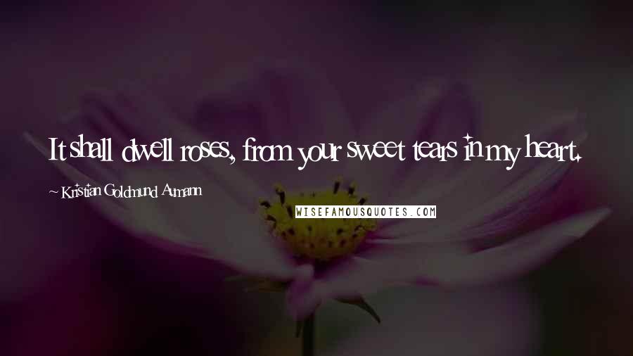 Kristian Goldmund Aumann Quotes: It shall dwell roses, from your sweet tears in my heart.