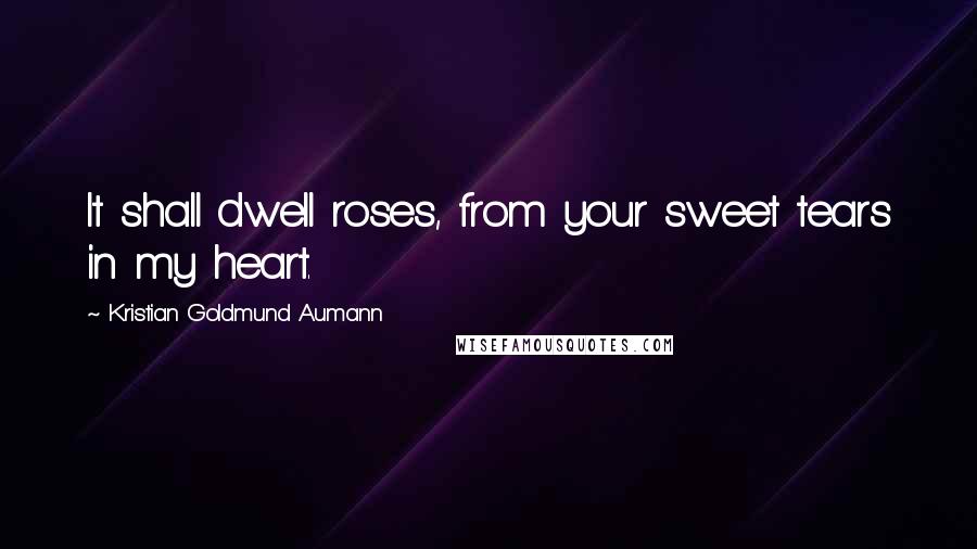 Kristian Goldmund Aumann Quotes: It shall dwell roses, from your sweet tears in my heart.