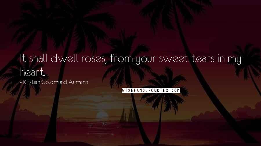 Kristian Goldmund Aumann Quotes: It shall dwell roses, from your sweet tears in my heart.