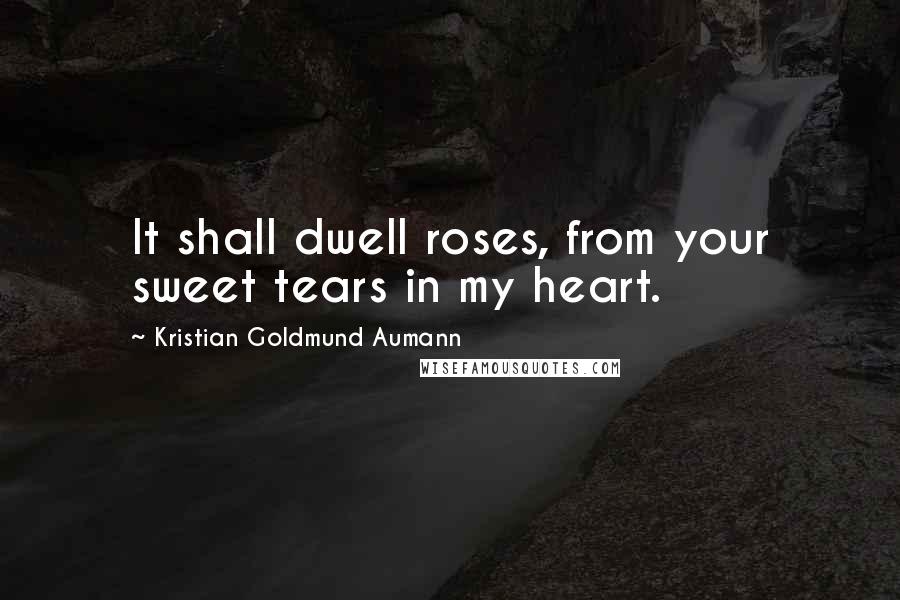 Kristian Goldmund Aumann Quotes: It shall dwell roses, from your sweet tears in my heart.
