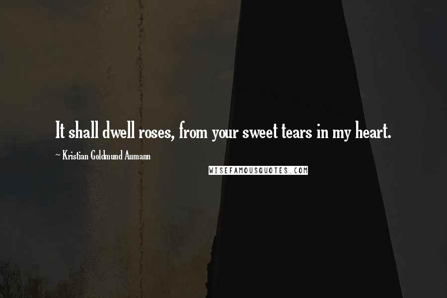 Kristian Goldmund Aumann Quotes: It shall dwell roses, from your sweet tears in my heart.