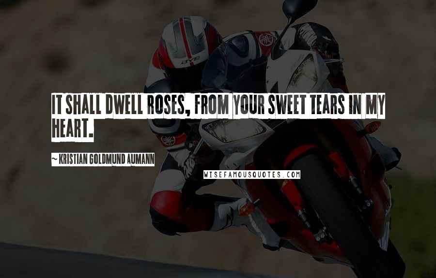 Kristian Goldmund Aumann Quotes: It shall dwell roses, from your sweet tears in my heart.
